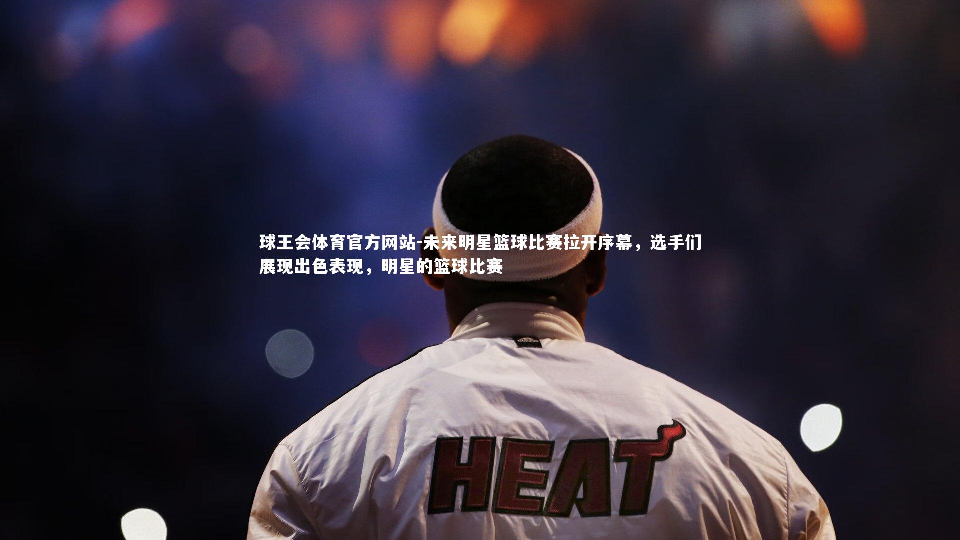 球王会体育官方网站-未来明星篮球比赛拉开序幕，选手们展现出色表现，明星的篮球比赛