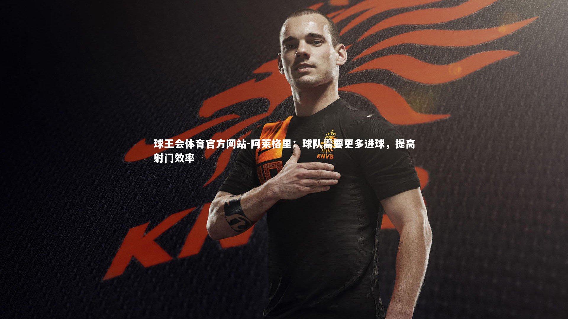 阿莱格里：球队需要更多进球，提高射门效率