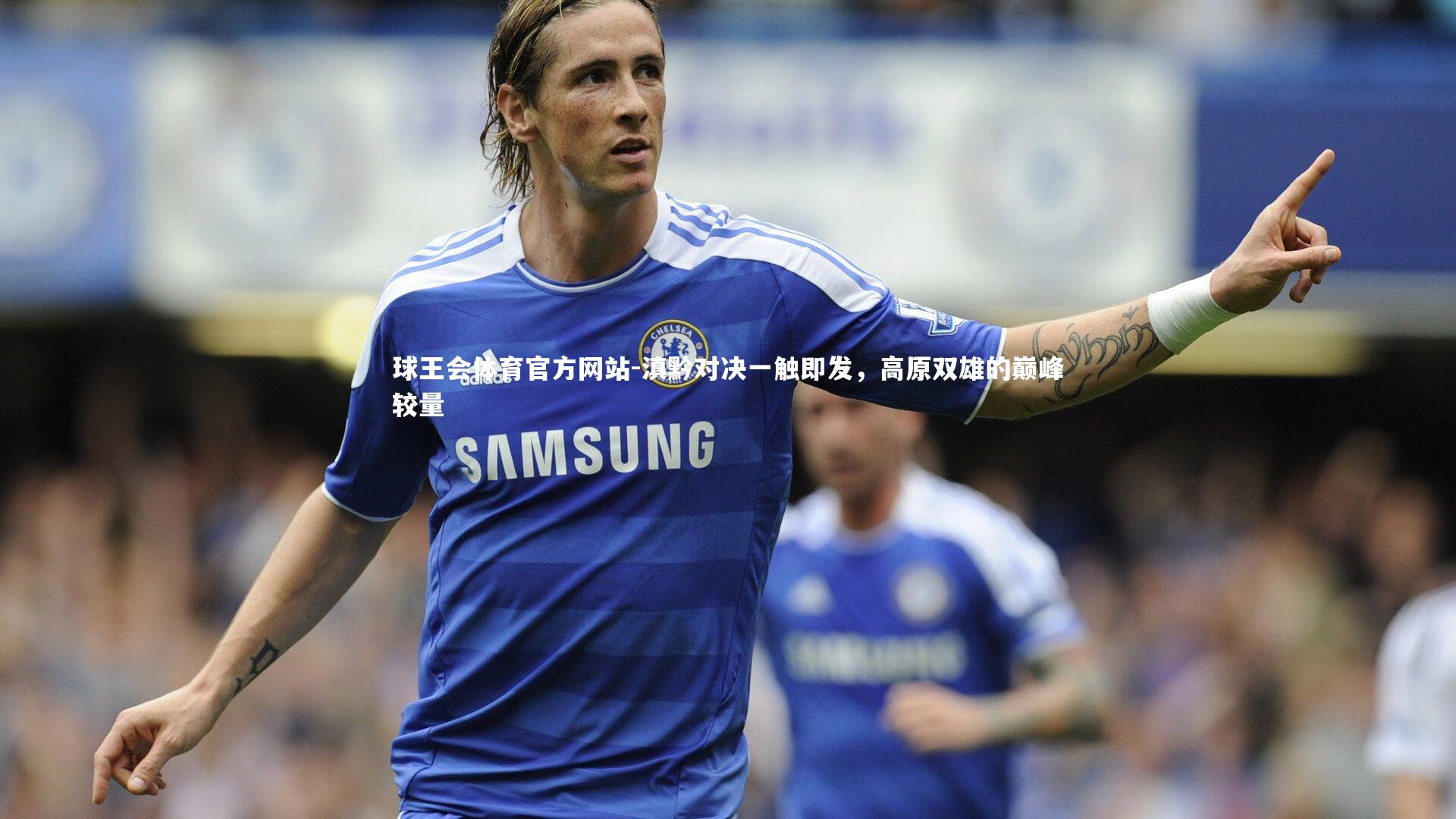 球王会体育官方网站-滇黔对决一触即发，高原双雄的巅峰较量