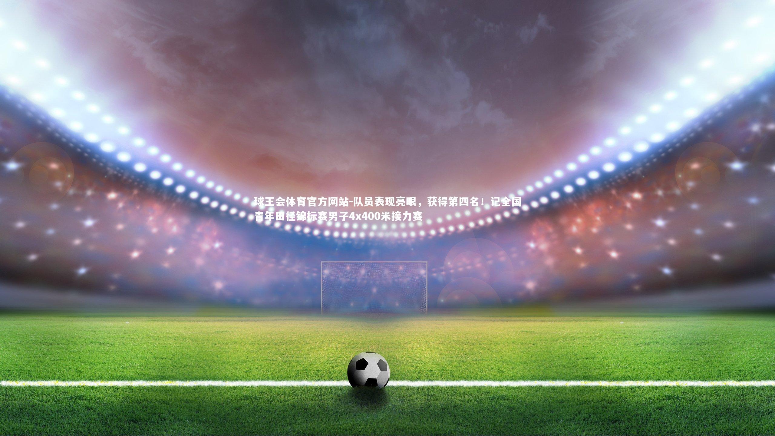 球王会体育官方网站-队员表现亮眼，获得第四名！记全国青年田径锦标赛男子4x400米接力赛