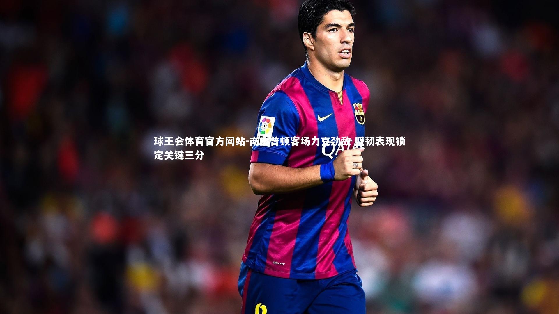 球王会体育官方网站-南安普顿客场力克劲敌 坚韧表现锁定关键三分