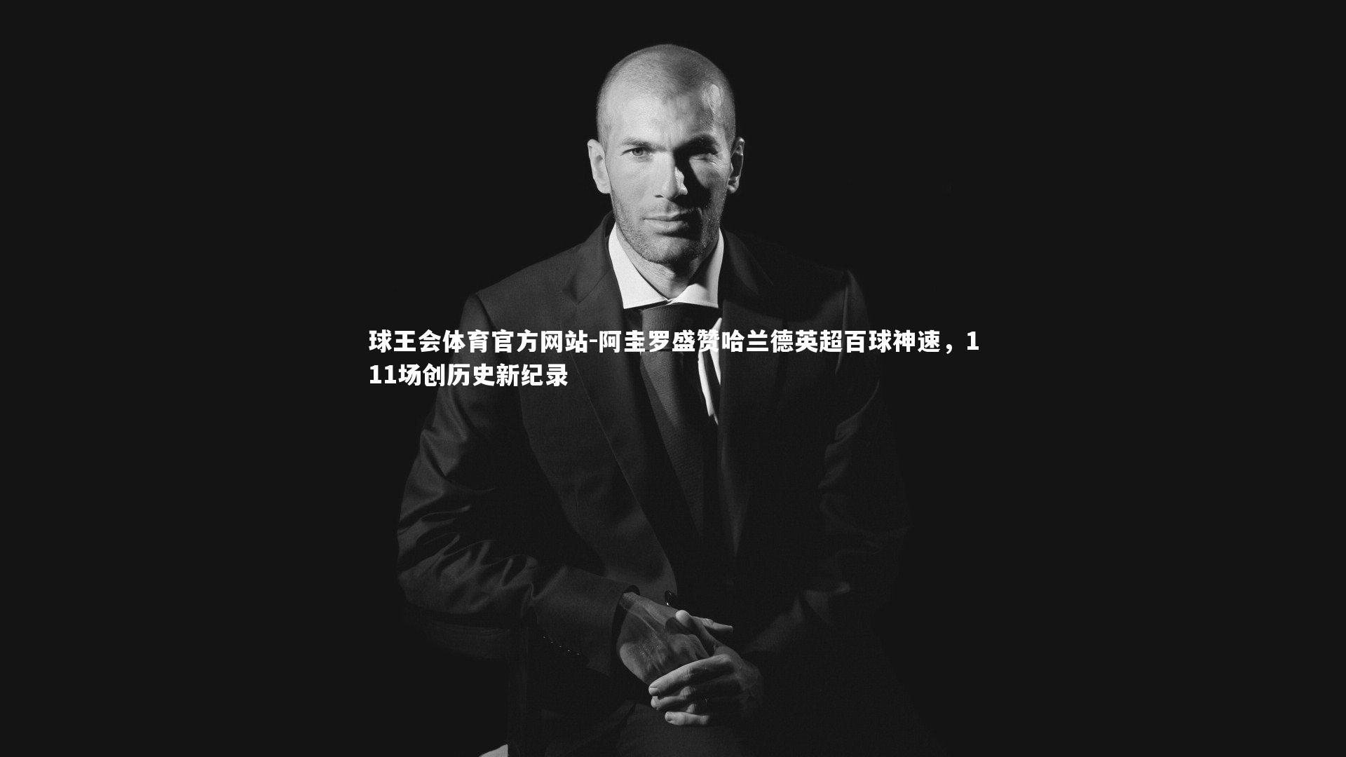 球王会体育官方网站-阿圭罗盛赞哈兰德英超百球神速，111场创历史新纪录